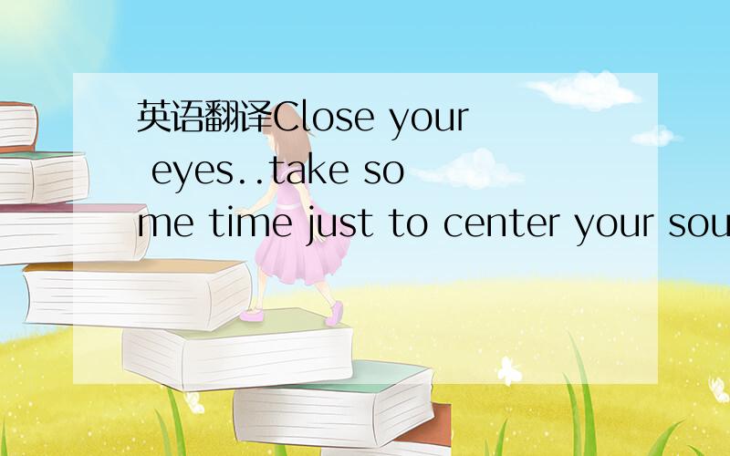 英语翻译Close your eyes..take some time just to center your soul and be at one...with the sky..You can fly if you unfurl your wings to face the sun!In your mind..you will find all the power you need to get things done...And your dreams..they can