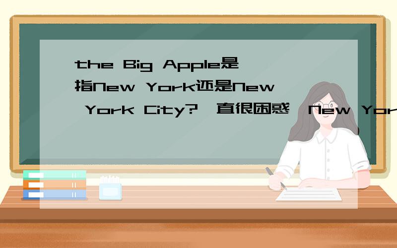 the Big Apple是指New York还是New York City?一直很困惑,New York是指纽约地区,New York City是指纽约市,那Big Apple是指纽约地区还是纽约市?