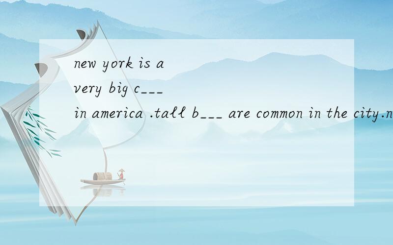 new york is a very big c___ in america .tall b___ are common in the city.new york is rich but it faces many problems.there are t____ many cars andbuses on the road .and it's noisy in the city .but new york is still an attractiveplace to l____and work