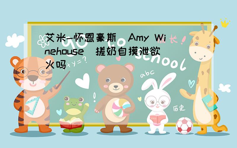 艾米-怀恩豪斯(Amy Winehouse)搓奶自摸泄欲火吗