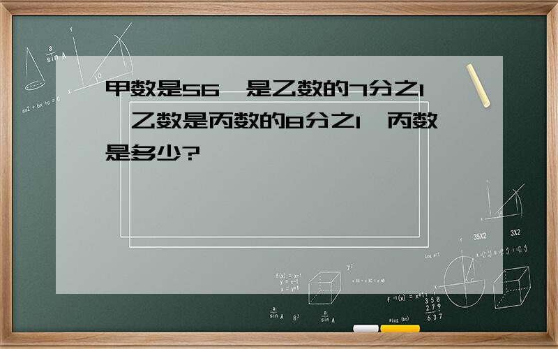 甲数是56,是乙数的7分之1,乙数是丙数的8分之1,丙数是多少?