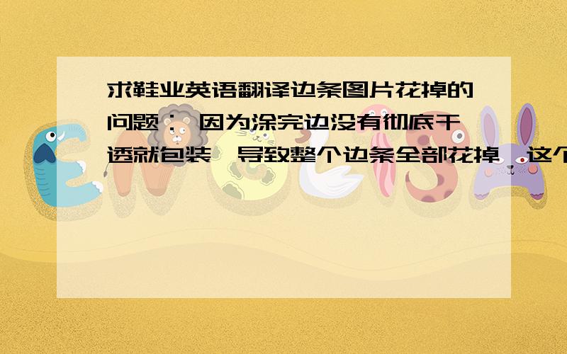 求鞋业英语翻译边条图片花掉的问题： 因为涂完边没有彻底干透就包装,导致整个边条全部花掉,这个问题我们会在后续的样品中做改善.谢谢.是边条涂边花掉的问题：因为涂完边没有彻底干