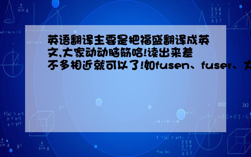 英语翻译主要是把福盛翻译成英文,大家动动脑筋哈!读出来差不多相近就可以了!如fusen、fuser、大家想个好的!