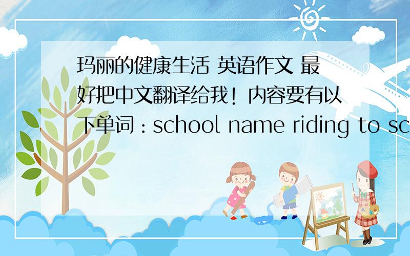 玛丽的健康生活 英语作文 最好把中文翻译给我！内容要有以下单词：school name riding to school doing exercise eating fruit and vegetables spending holiday surfing the internet newbridge school from monday to friday everyday