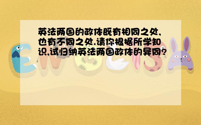 英法两国的政体既有相同之处,也有不同之处.请你根据所学知识,试归纳英法两国政体的异同?