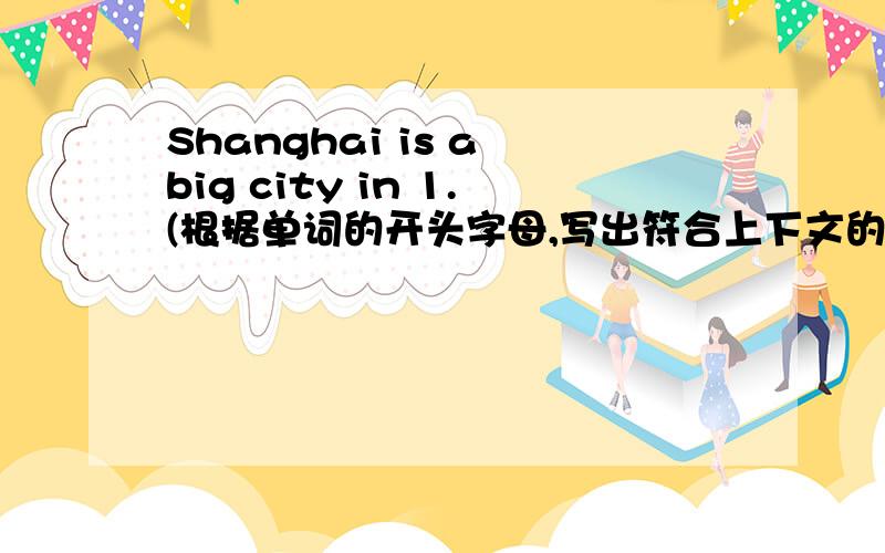 Shanghai is a big city in 1.(根据单词的开头字母,写出符合上下文的单词）Shanghai is a big city in 1.C .I thank it's much 2.b than my hometown.And it's a modern city 3.w many thll 4.b .There are 5.I of place to visit on this city.The