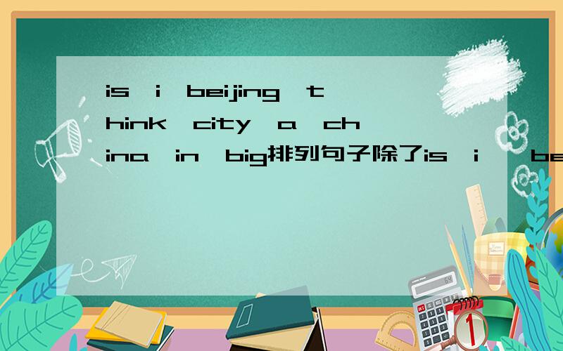 is,i,beijing,think,city,a,china,in,big排列句子除了is,i,,beijing,think,city,a,china,in,big还有：time，you，what，usually，chinese，have，do。还有is，my，the，tired，morning，in，because，goes，he，bed，to，late，father。