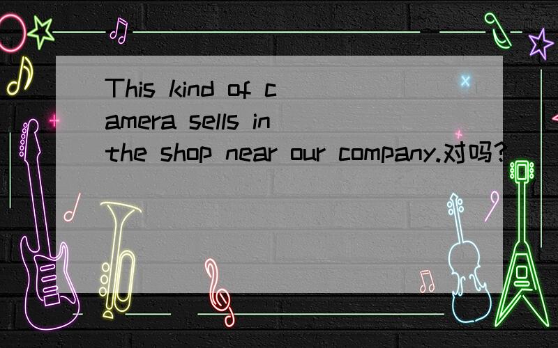 This kind of camera sells inthe shop near our company.对吗?