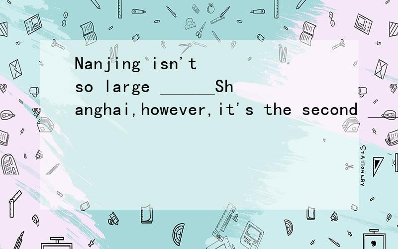 Nanjing isn't so large ＿＿＿Shanghai,however,it's the second ＿＿＿ city in East China.A.like;largest B.as;largest C.like;large D.as;large 应该选哪个,原因是什么、