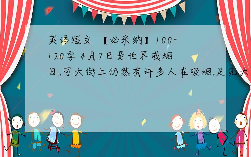 英语短文 【必采纳】100-120字 4月7日是世界戒烟日,可大街上仍然有许多人在吸烟,足见大英语短文 【必采纳】100-120字 4月7日是世界戒烟日,可大街上仍然有许多人在吸烟,足见大家对吸烟有害