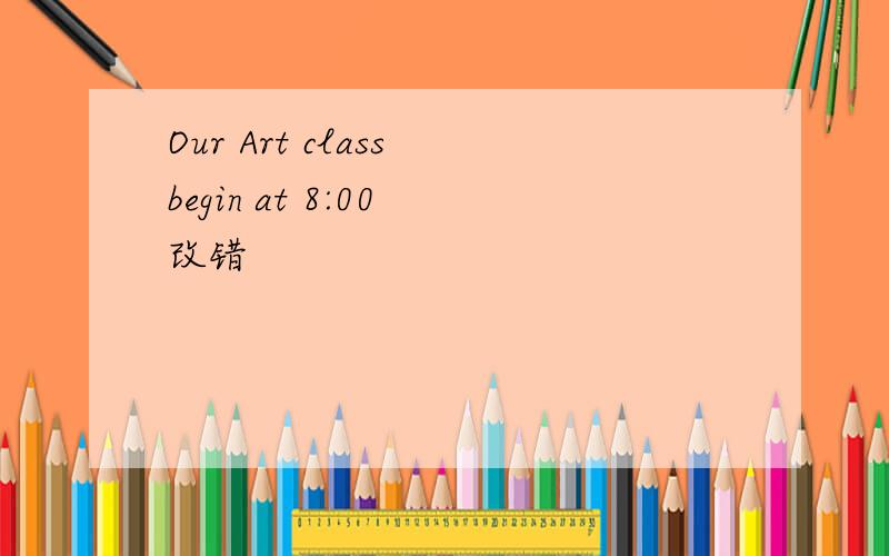 Our Art class begin at 8:00 改错