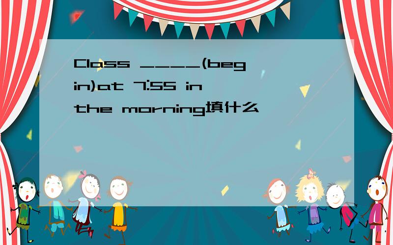 Class ____(begin)at 7:55 in the morning填什么