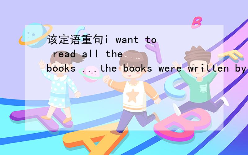 该定语重句i want to read all the books ...the books were written by lu xun