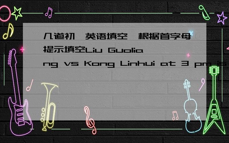 几道初一英语填空、根据首字母提示填空Liu Guoliang vs Kong Linhui at 3 pm is very ______.用括号里的词正确形式填空Bob _______ his guitar in the morning.（practice）I like to sleep a little _______in the morning.(long)首