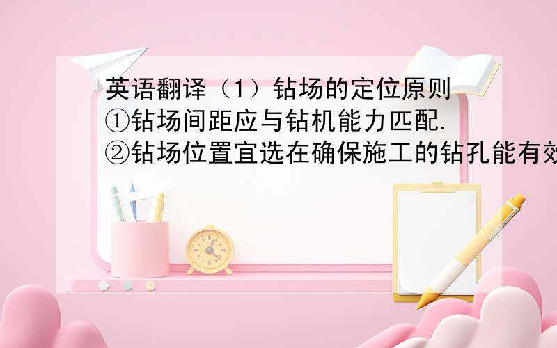 英语翻译（1）钻场的定位原则①钻场间距应与钻机能力匹配.②钻场位置宜选在确保施工的钻孔能有效定位于工作面上隅角顶板裂隙区的位置,并有足够的可抽放钻孔长度,一般在回风巷内侧.