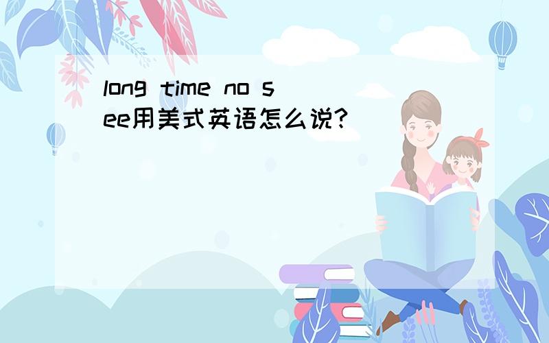 long time no see用美式英语怎么说?