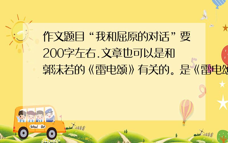 作文题目“我和屈原的对话”要200字左右.文章也可以是和郭沫若的《雷电颂》有关的。是《雷电颂》的读后感，就行、不过，最好是“我和屈原的对话”。要是是我满意的作文，