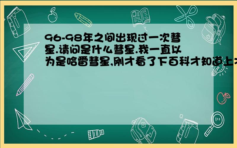 96-98年之间出现过一次彗星.请问是什么彗星.我一直以为是哈雷彗星,刚才看了下百科才知道上次哈雷彗星回归是在1985-1986年,那会我还没出生.谁能告诉我96-98年那会的事什么彗星?