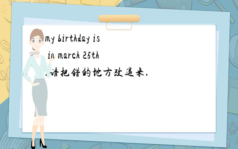 my birthday is in march 25th.请把错的地方改过来,