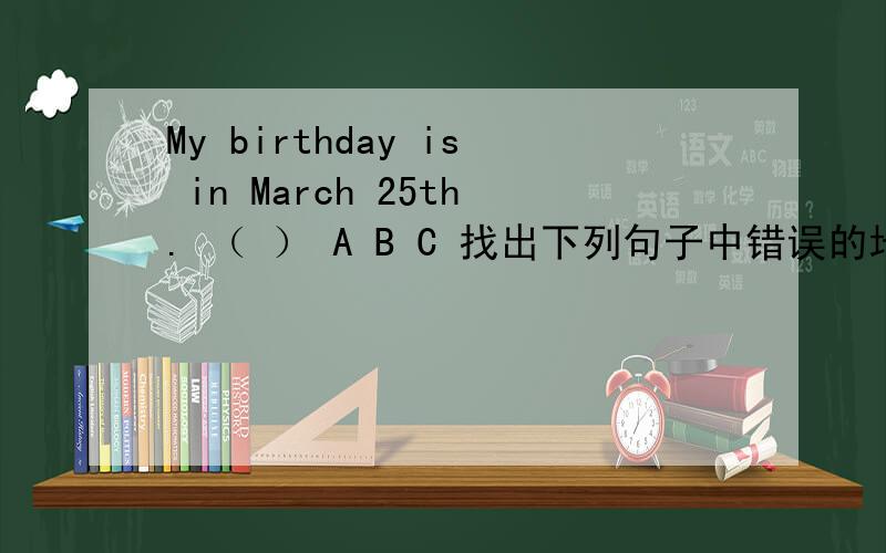 My birthday is in March 25th. （ ） A B C 找出下列句子中错误的地方,并在横线上改正.