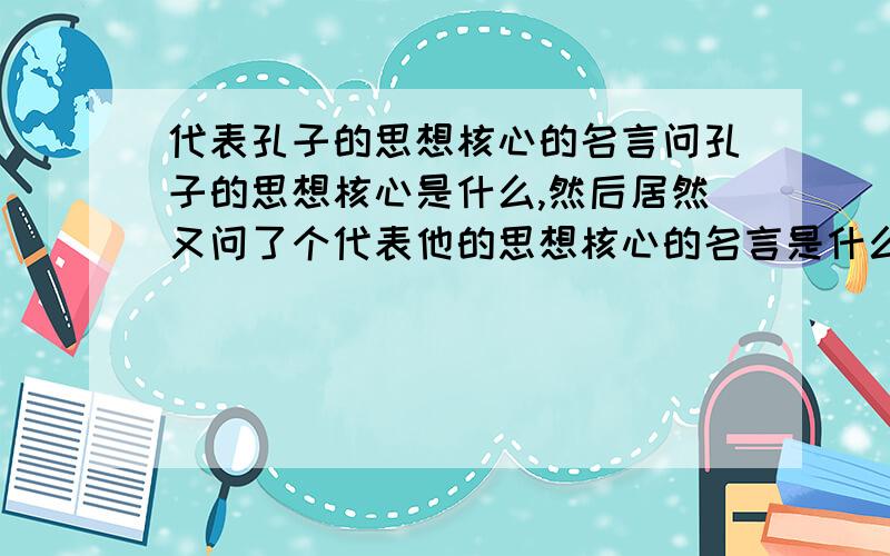 代表孔子的思想核心的名言问孔子的思想核心是什么,然后居然又问了个代表他的思想核心的名言是什么!这什么啊...