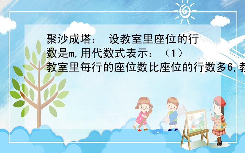 聚沙成塔： 设教室里座位的行数是m,用代数式表示：（1）教室里每行的座位数比座位的行数多6,教师里总共有多少个座位?（2）教室里座位的行数是每行座位数的2/3,教室里总共有多少个座位?