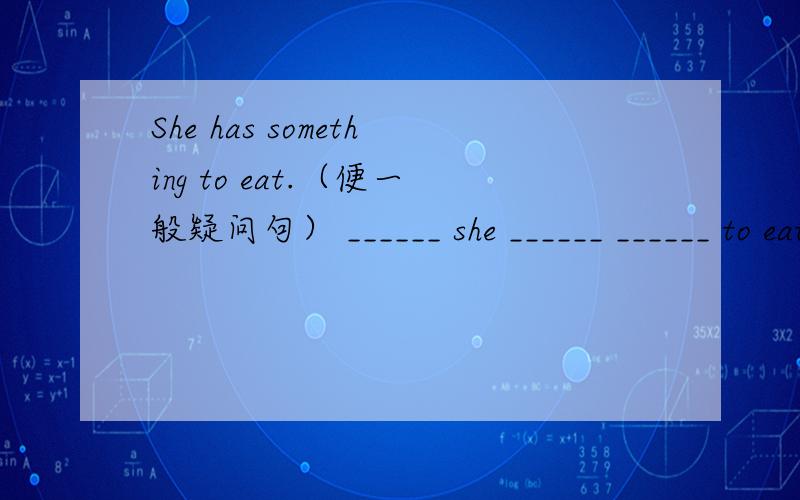 She has something to eat.（便一般疑问句） ______ she ______ ______ to eat?