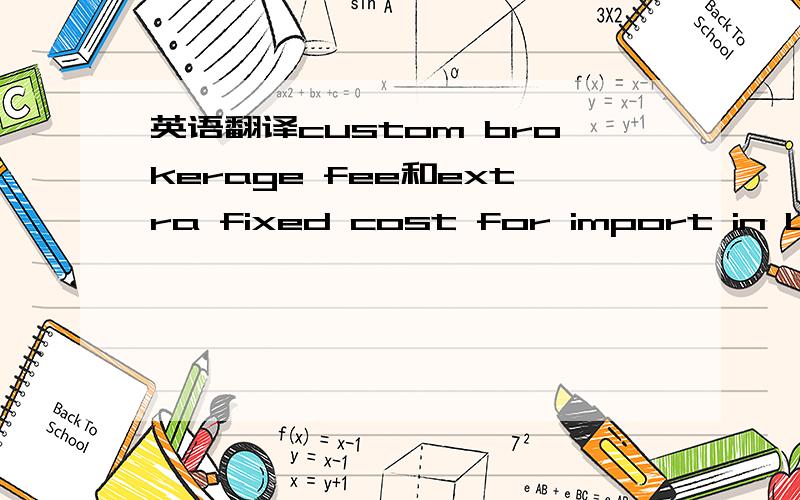 英语翻译custom brokerage fee和extra fixed cost for import in US.