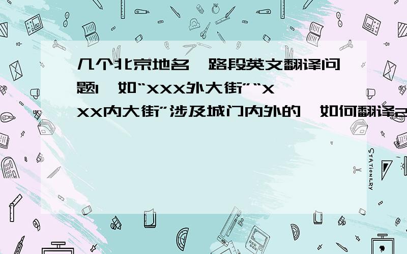 几个北京地名、路段英文翻译问题1、如“XXX外大街”“XXX内大街”涉及城门内外的,如何翻译2、如“宣武门”“和平门”几个城门名,如何翻译3、像“西四”“东四”涉及到方位问题,如何翻