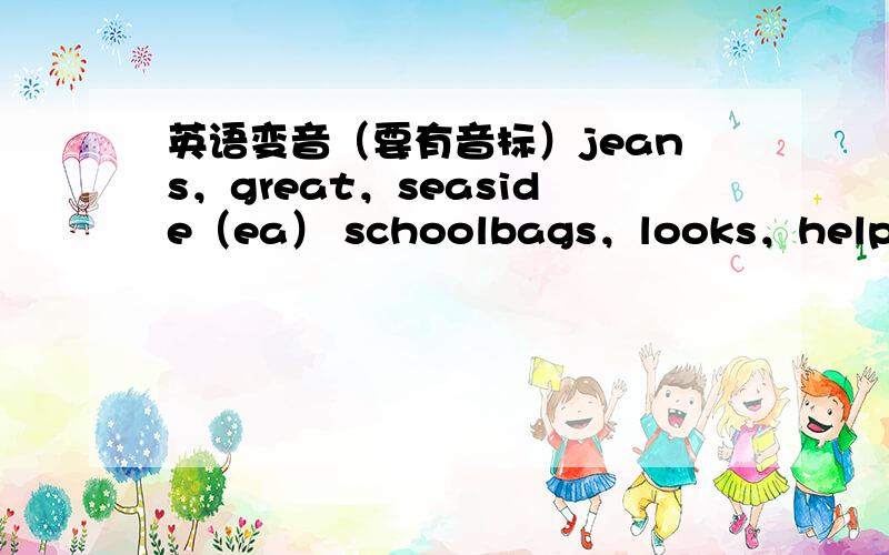 英语变音（要有音标）jeans，great，seaside（ea） schoolbags，looks，helps（s） person，university，exercise (er) garden,quarter,market (ar) cousin,enough,should(ou) earth,other,than(th)只需写划线部分音标选出不同的单