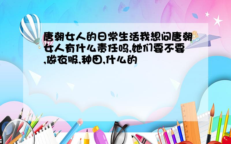 唐朝女人的日常生活我想问唐朝女人有什么责任吗,她们要不要,做衣服,种田,什么的