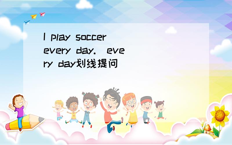 I play soccer every day.(every day划线提问）