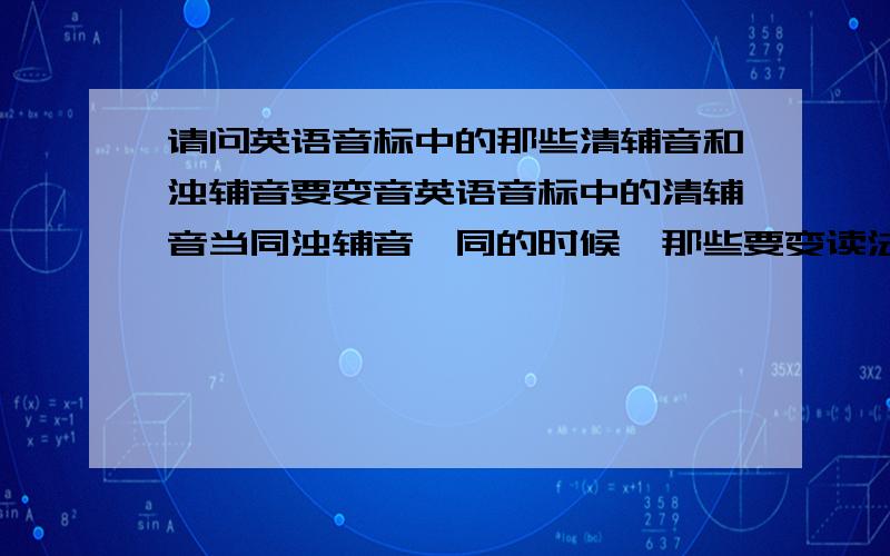 请问英语音标中的那些清辅音和浊辅音要变音英语音标中的清辅音当同浊辅音一同的时候,那些要变读法