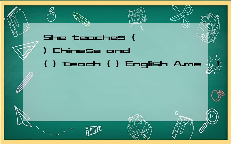 She teaches ( ) Chinese and ( ) teach ( ) English A.me ,I ,she B.I ,I ,she C.me ,I ,herD.me ,me ,her