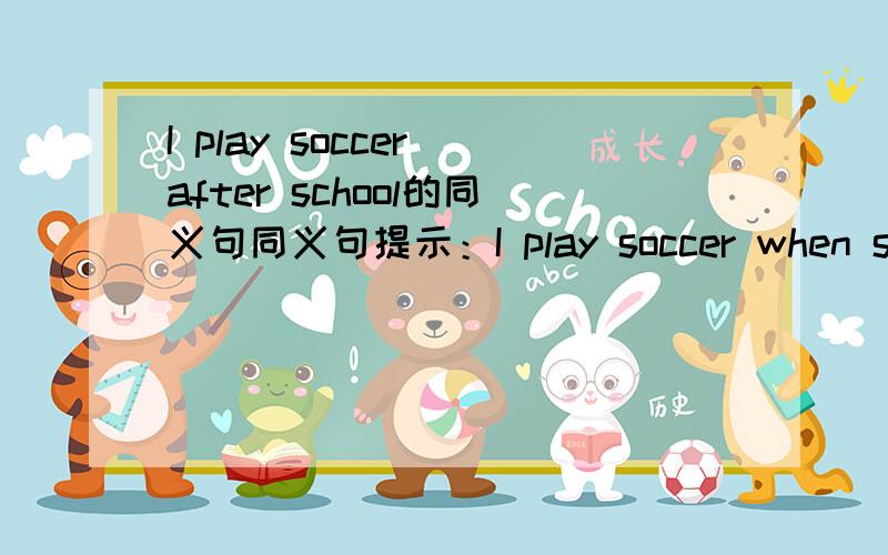 I play soccer after school的同义句同义句提示：I play soccer when school  _________________________.