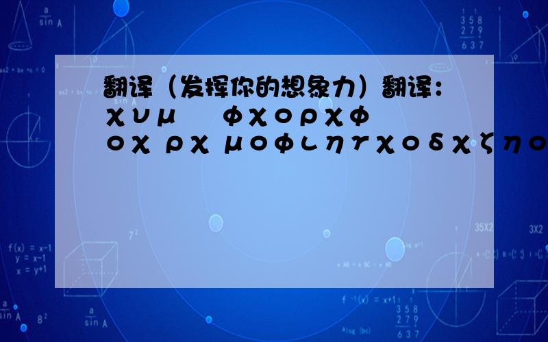 翻译（发挥你的想象力）翻译：χνμ     φχορχφοχ ρχ μοφιηγχοδχζηοξφηφδγμνξξοηθππψψξμβμξμξξξξξξξξζζζεεεξμγεαχψιαμννξξννννννννλαεζηξξννομμνν