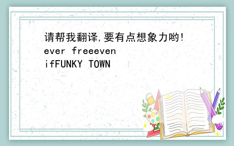 请帮我翻译,要有点想象力哟!ever freeeven ifFUNKY TOWN