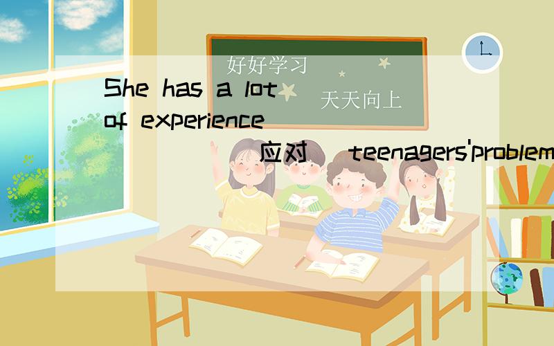 She has a lot of experience _____(应对) teenagers'problems.