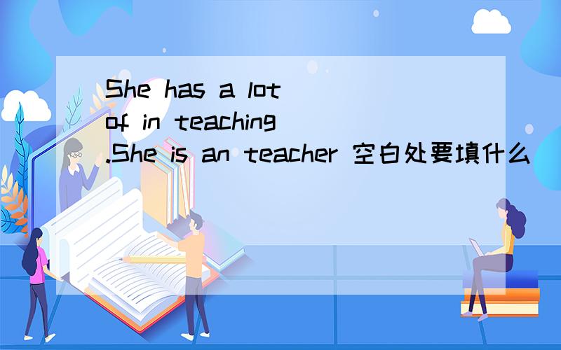 She has a lot of in teaching.She is an teacher 空白处要填什么