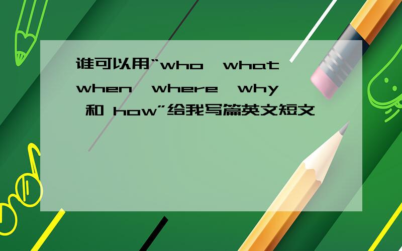 谁可以用“who,what,when,where,why 和 how”给我写篇英文短文