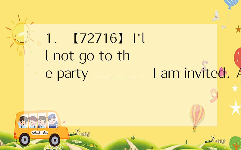 1． 【72716】 I'll not go to the party _____ I am invited．A． orB． tillC． unlessD． when2． 【72750】 You _____ go home now．It's getting late．A． would ratherB． had ratherC． would betterD． had better3． 【72788】 _____ a w