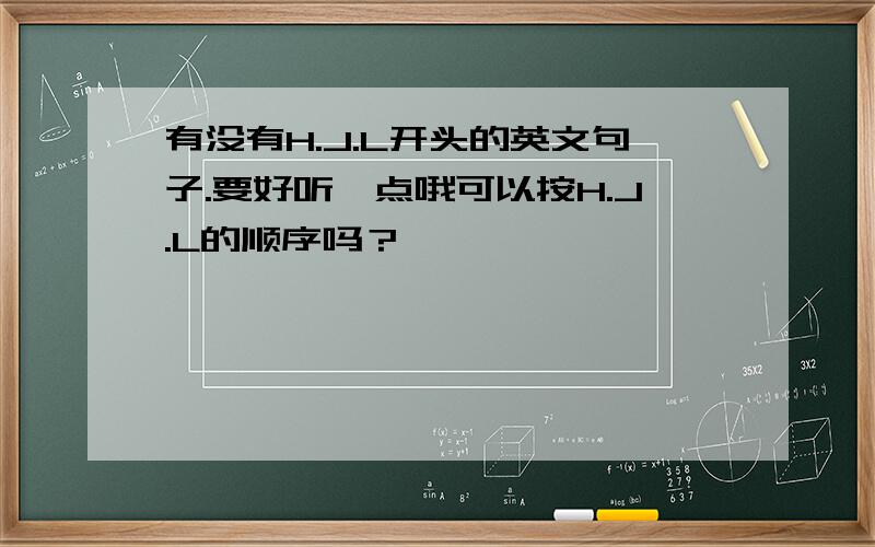 有没有H.J.L开头的英文句子.要好听一点哦可以按H.J.L的顺序吗？