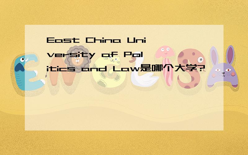 East China University of Politics and Law是哪个大学?