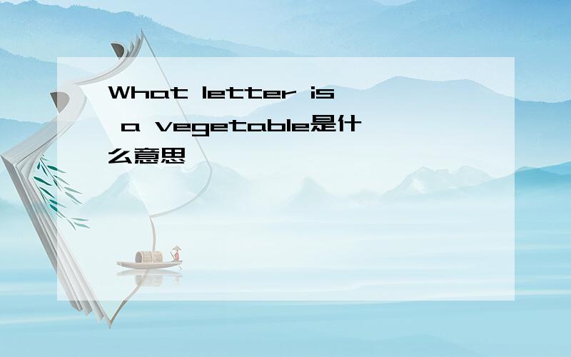 What letter is a vegetable是什么意思