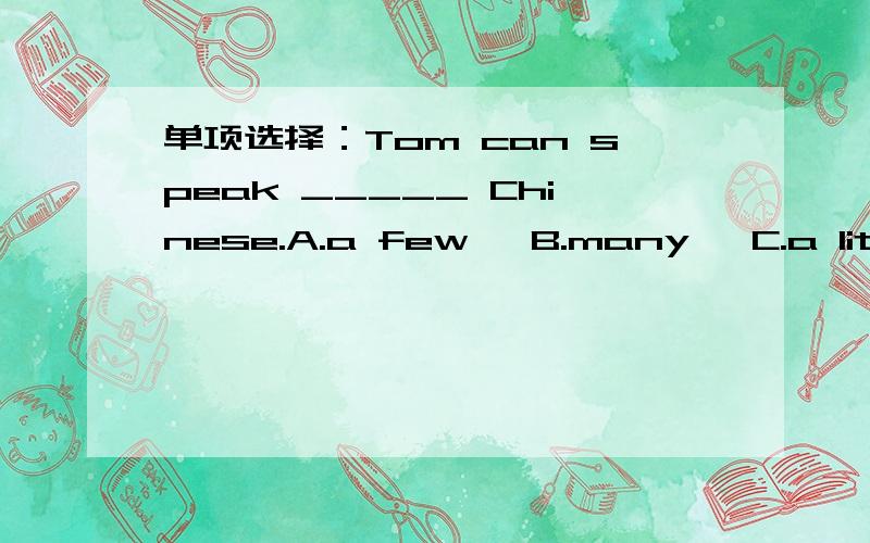 单项选择：Tom can speak _____ Chinese.A.a few   B.many   C.a little  What did you do ____ the weekend?A.over   B.to   C.of_____ dinner time we ate fish and vegetables.A.In   B.At   C.ForLucy looks like Lily.Do you think _____?A.it   B.not   C.so