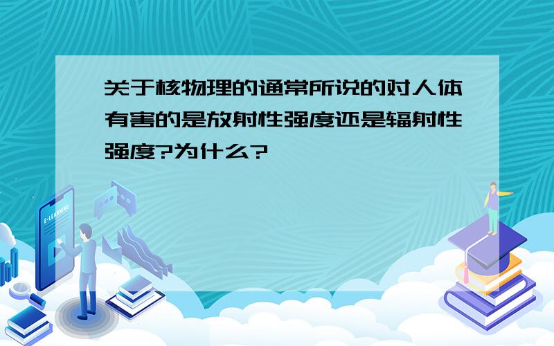 关于核物理的通常所说的对人体有害的是放射性强度还是辐射性强度?为什么?