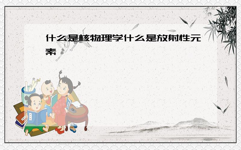 什么是核物理学什么是放射性元素