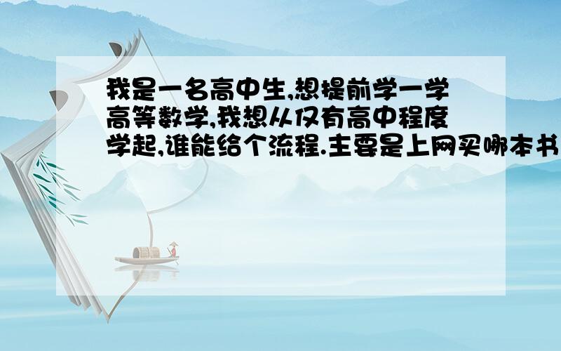 我是一名高中生,想提前学一学高等数学,我想从仅有高中程度学起,谁能给个流程.主要是上网买哪本书,等