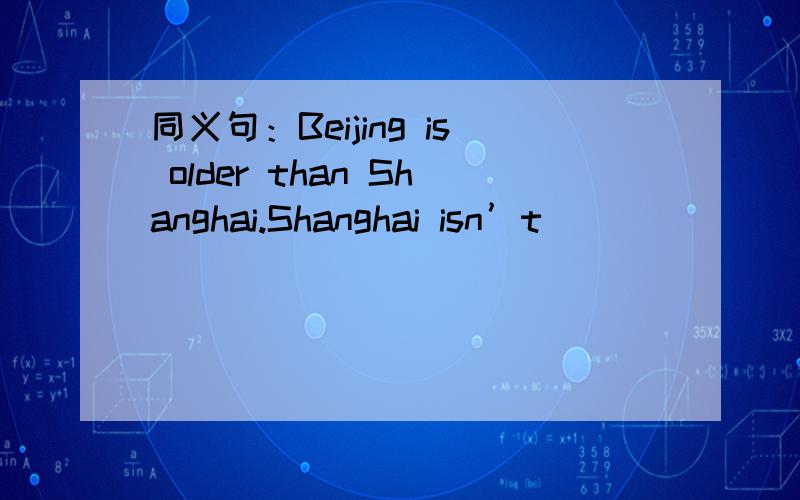 同义句：Beijing is older than Shanghai.Shanghai isn’t ______ _______ ________ Beijing.