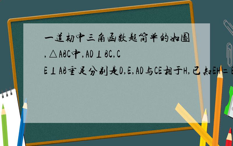 一道初中三角函数题简单的如图,△ABC中,AD⊥BC,CE⊥AB垂足分别是D,E,AD与CE相于H,已知EH=EB=3 AE=4,求CH的长,要简单一点的解法,